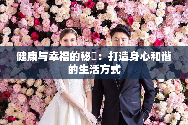 健康与幸福的秘訣：打造身心和谐的生活方式