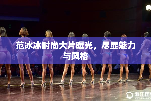范冰冰时尚大片曝光，尽显魅力与风格