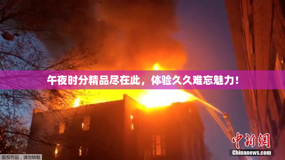 午夜时分精品尽在此，体验久久难忘魅力！
