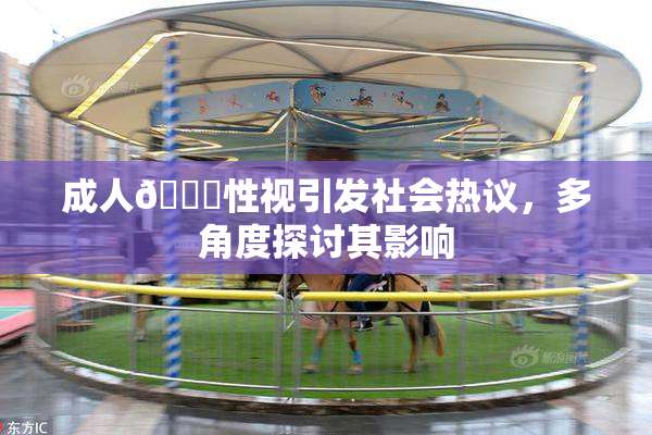 成人🔞性视引发社会热议，多角度探讨其影响