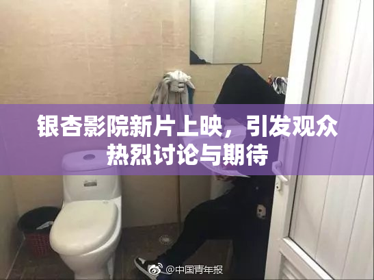 银杏影院新片上映，引发观众热烈讨论与期待