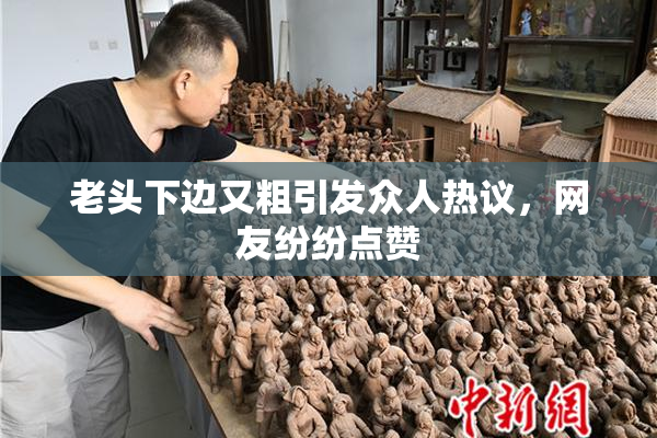 老头下边又粗引发众人热议，网友纷纷点赞