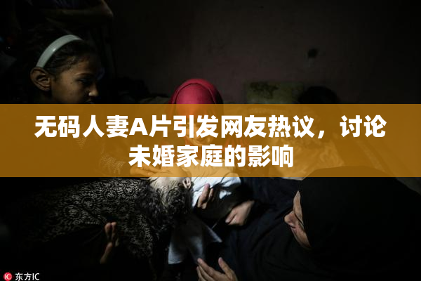 无码人妻A片引发网友热议，讨论未婚家庭的影响