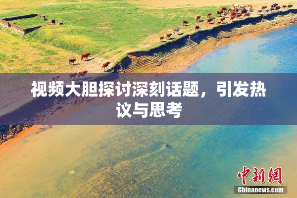 视频大胆探讨深刻话题，引发热议与思考