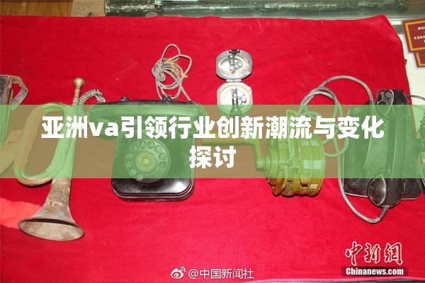 亚洲va引领行业创新潮流与变化探讨
