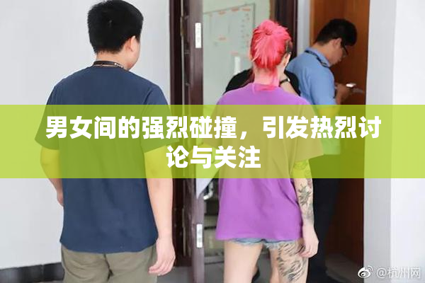 男女间的强烈碰撞，引发热烈讨论与关注
