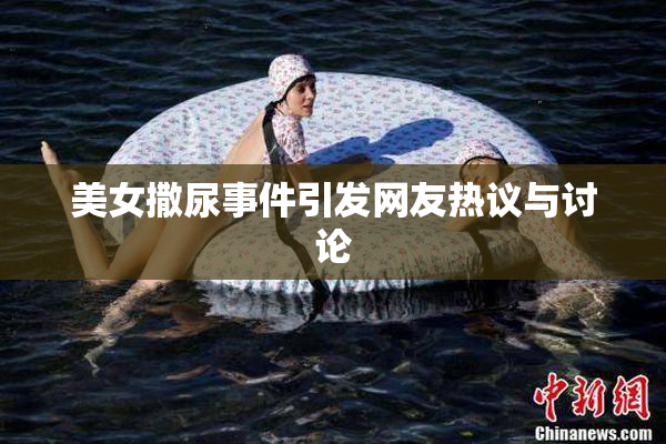 美女撒尿事件引发网友热议与讨论