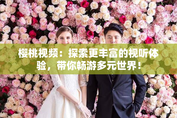 樱桃视频：探索更丰富的视听体验，带你畅游多元世界！