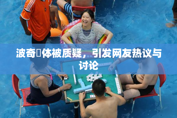 波奇祼体被质疑，引发网友热议与讨论