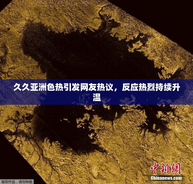 久久亚洲色热引发网友热议，反应热烈持续升温