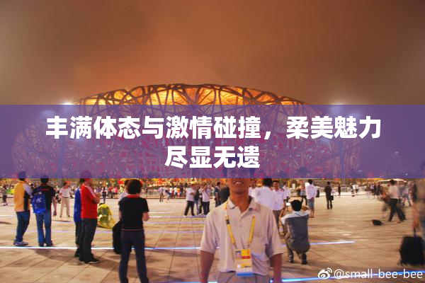 丰满体态与激情碰撞，柔美魅力尽显无遗