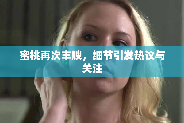 蜜桃再次丰腴，细节引发热议与关注