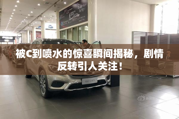 被C到喷水的惊喜瞬间揭秘，剧情反转引人关注！