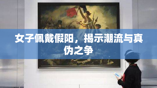 女子佩戴假阳，揭示潮流与真伪之争
