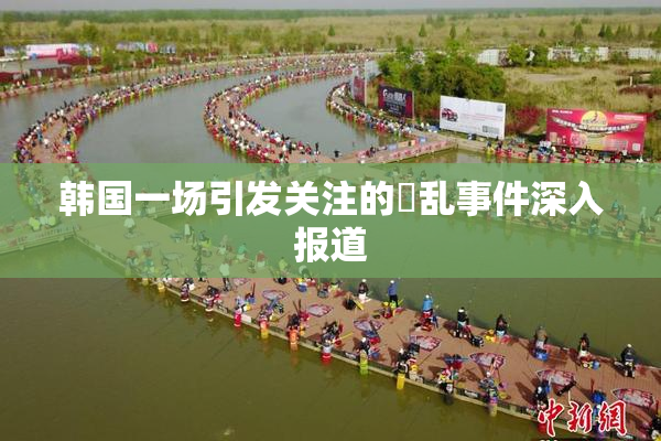 韩国一场引发关注的婬乱事件深入报道