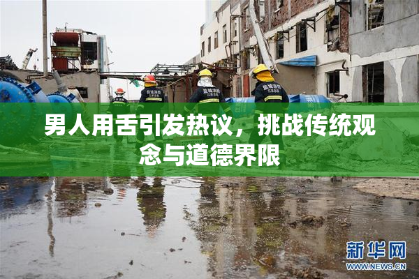 男人用舌引发热议，挑战传统观念与道德界限