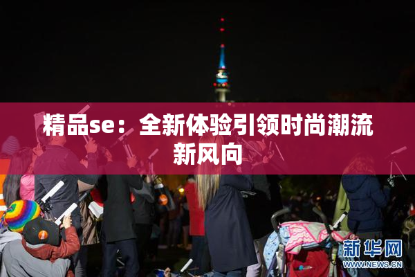 精品se：全新体验引领时尚潮流新风向