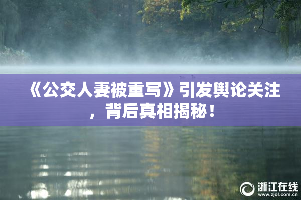 《公交人妻被重写》引发舆论关注，背后真相揭秘！