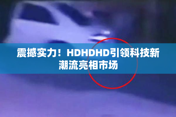震撼实力！HDHDHD引领科技新潮流亮相市场