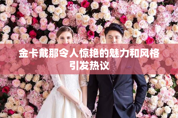 金卡戴那令人惊艳的魅力和风格引发热议