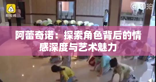 阿蕾奇诺：探索角色背后的情感深度与艺术魅力