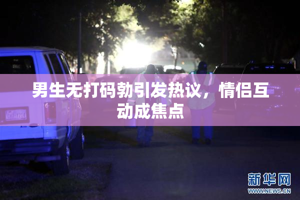 男生无打码勃引发热议，情侣互动成焦点
