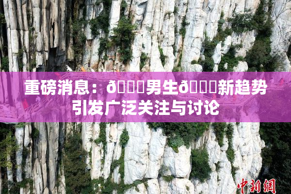 重磅消息：🔞男生🍆新趋势引发广泛关注与讨论