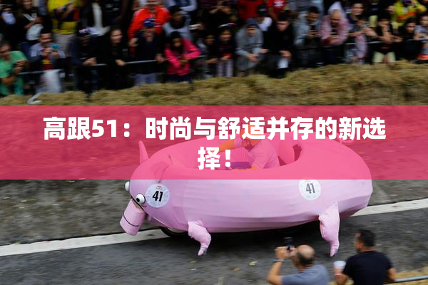 高跟51：时尚与舒适并存的新选择！
