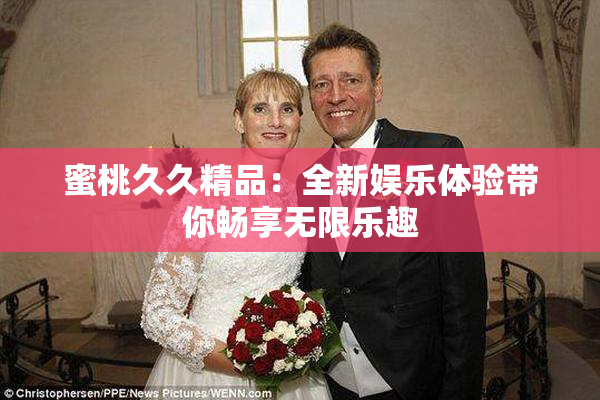 蜜桃久久精品：全新娱乐体验带你畅享无限乐趣