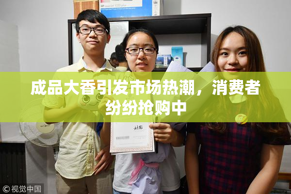成品大香引发市场热潮，消费者纷纷抢购中