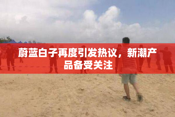 蔚蓝白子再度引发热议，新潮产品备受关注