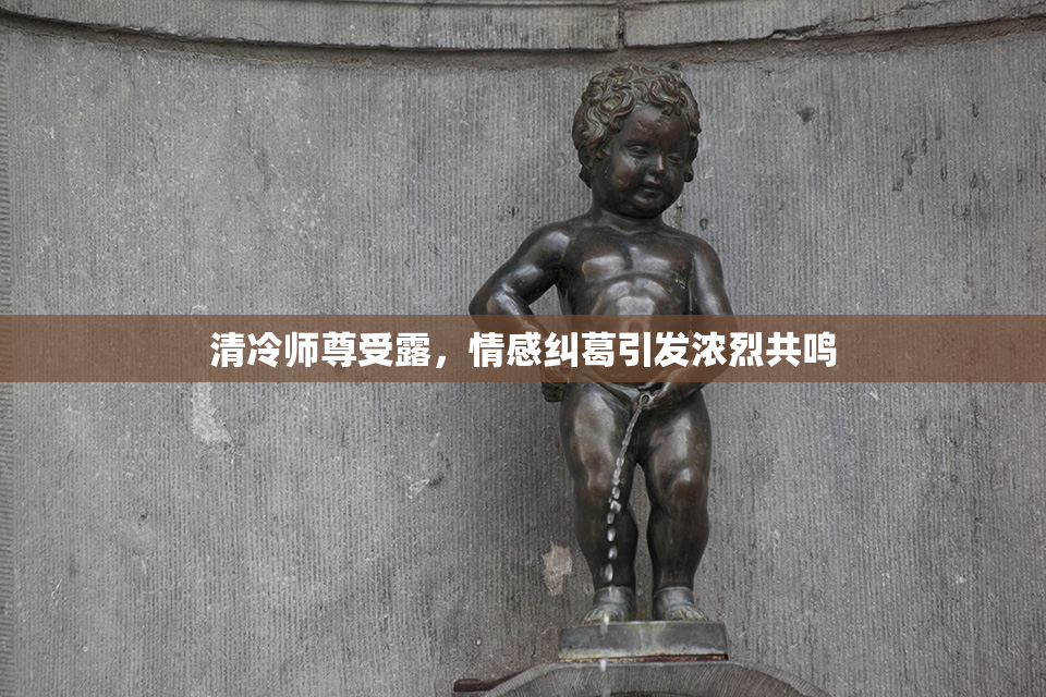 清冷师尊受露，情感纠葛引发浓烈共鸣