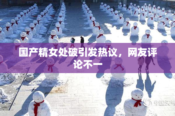 国产精女处破引发热议，网友评论不一