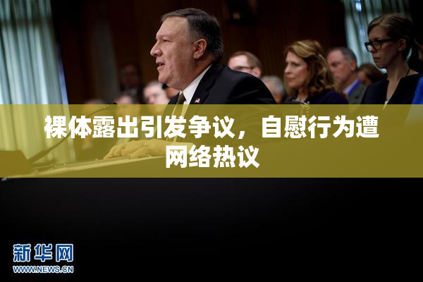 裸体露出引发争议，自慰行为遭网络热议