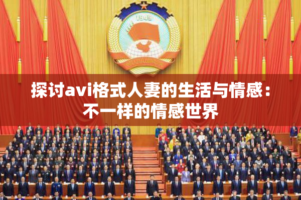 探讨avi格式人妻的生活与情感：不一样的情感世界