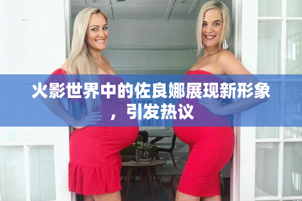 火影世界中的佐良娜展现新形象，引发热议