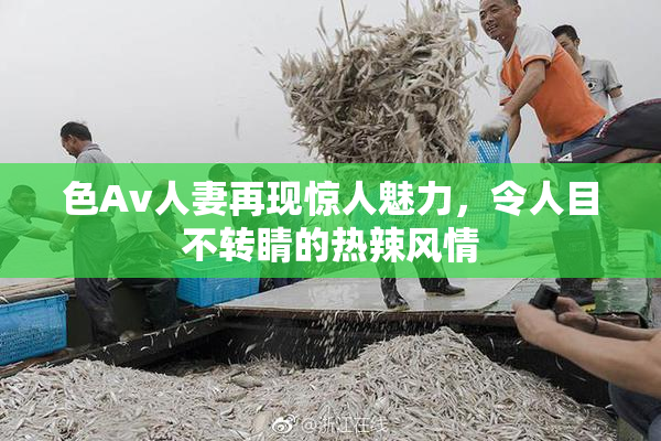 色Av人妻再现惊人魅力，令人目不转睛的热辣风情