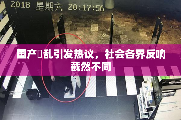 国产婬乱引发热议，社会各界反响截然不同