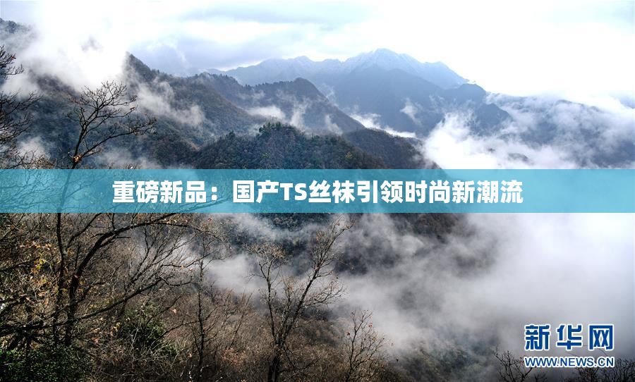 重磅新品：国产TS丝袜引领时尚新潮流