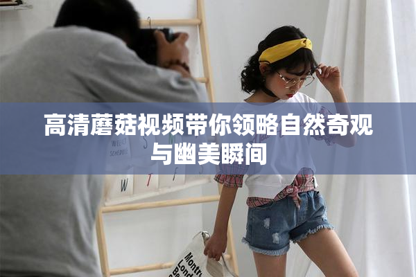 高清蘑菇视频带你领略自然奇观与幽美瞬间