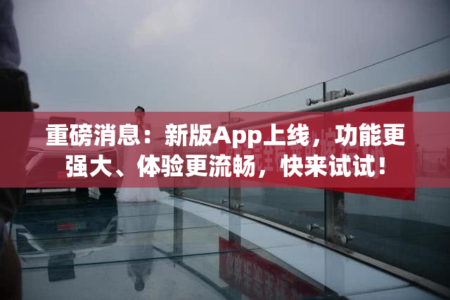 重磅消息：新版App上线，功能更强大、体验更流畅，快来试试！