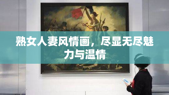 熟女人妻风情画，尽显无尽魅力与温情