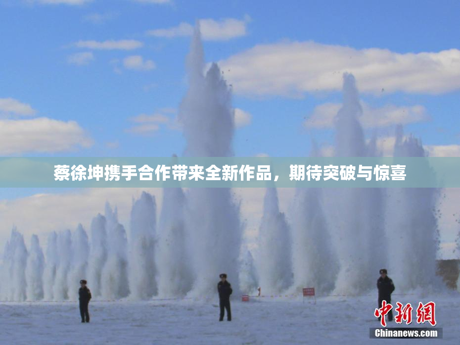 蔡徐坤携手合作带来全新作品，期待突破与惊喜