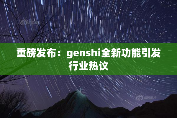 重磅发布：genshi全新功能引发行业热议