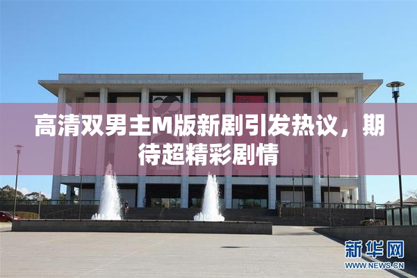 高清双男主M版新剧引发热议，期待超精彩剧情