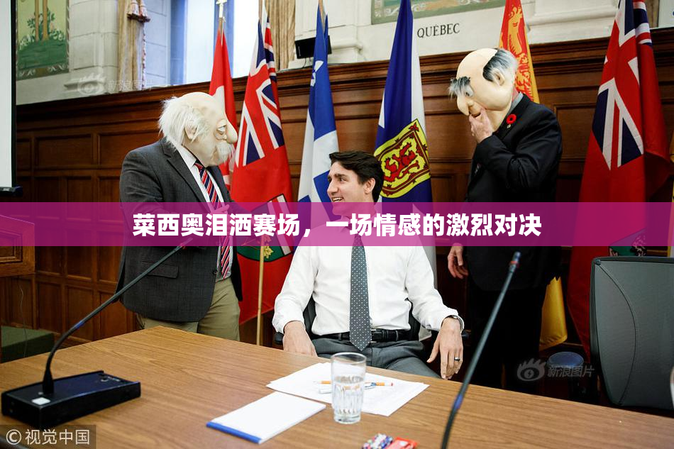 菜西奥泪洒赛场，一场情感的激烈对决