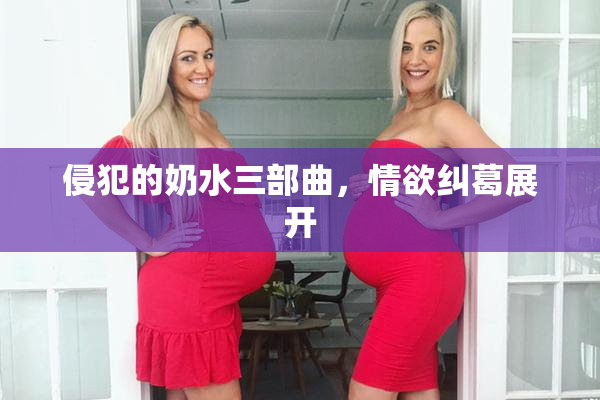侵犯的奶水三部曲，情欲纠葛展开