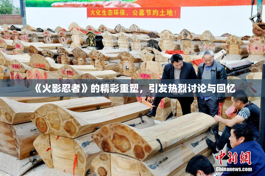 《火影忍者》的精彩重塑，引发热烈讨论与回忆