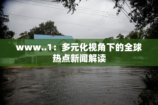 www..1：多元化视角下的全球热点新闻解读