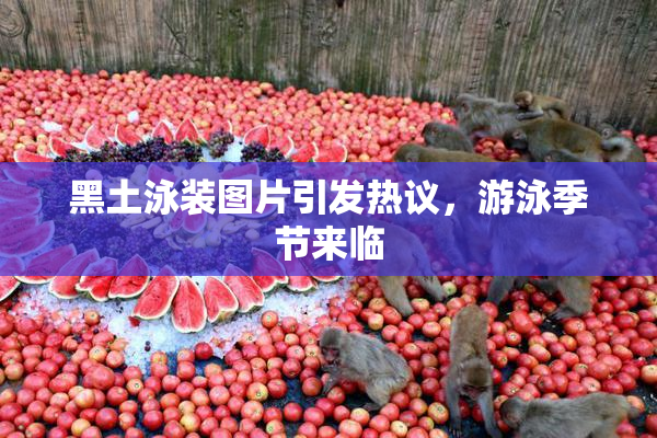 黑土泳装图片引发热议，游泳季节来临